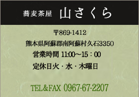 蕎麦茶屋 山さくら 〒869-1412熊本県阿蘇郡南阿蘇村久石3350営業時間 11：00〜16：00（宴会は18：00〜23：00）定休日 木曜日 TEL＆FAX 0967-67-2207